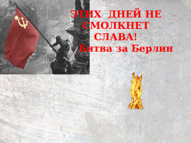 ЭТИХ ДНЕЙ НЕ СМОЛКНЕТ СЛАВА!  Битва за Берлин   