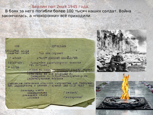  Берлин пал 2мая 1945 года.   В боях за него погибли более 100 тысяч наших солдат. Война закончилась, а «похоронки» всё приходили. 