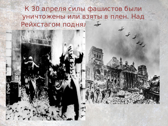 К 30 апреля силы фашистов были уничтожены или взяты в плен. Над Рейхстагом подняли Знамя Победы.   