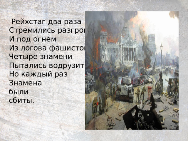  Рейхстаг два раза  Стремились разгромить,  И под огнем  Из логова фашистов,  Четыре знамени  Пытались водрузить,  Но каждый раз  Знамена  были  сбиты.   