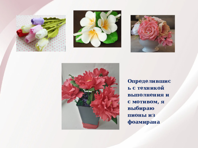 Определившись с техникой выполнения и с мотивом, я выбираю пионы из фоамирана 