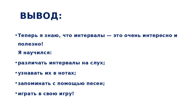 ВЫВОД: Теперь я знаю, что интервалы — это очень интересно и полезно!  Я научился: различать интервалы на слух; узнавать их в нотах; запоминать с помощью песен; играть в свою игру! 
