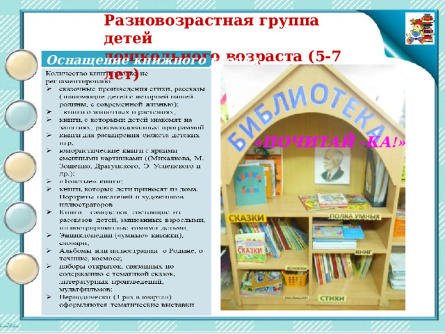 Разновозрастная группа детей дошкольного возраста (5-7 лет) Оснащение книжного уголка «ПОЧИТАЙ -КА !» 