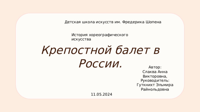 Детская школа искусств им. Фредерика Шопена История хореографического искусства Крепостной балет в России. Автор: Слаква Анна Викторовна, Руководитель: Гуткнихт Эльмира Райнольдовна 11.05.2024 