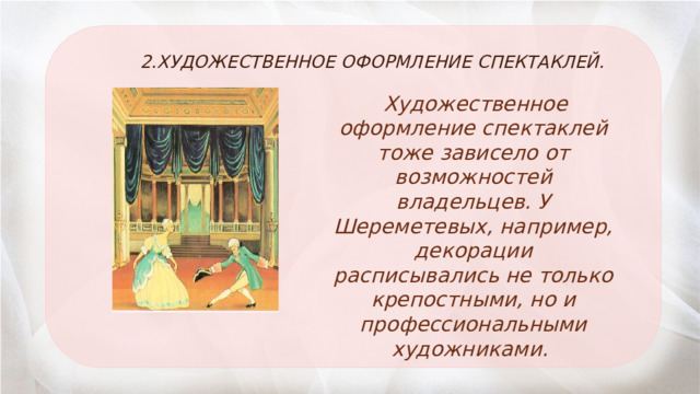 2.ХУДОЖЕСТВЕННОЕ ОФОРМЛЕНИЕ СПЕКТАКЛЕЙ.  Художественное оформление спектаклей тоже зависело от возможностей владельцев. У Шереметевых, например, декорации расписывались не только крепостными, но и профессиональными художниками. 