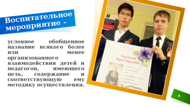 Воспитательное мероприятие – условное обобщенное название всякого более или менее организованного взаимодействия детей и педагогов, имеющего цель, содержание и соответствующую ему методику осуществления. 3 