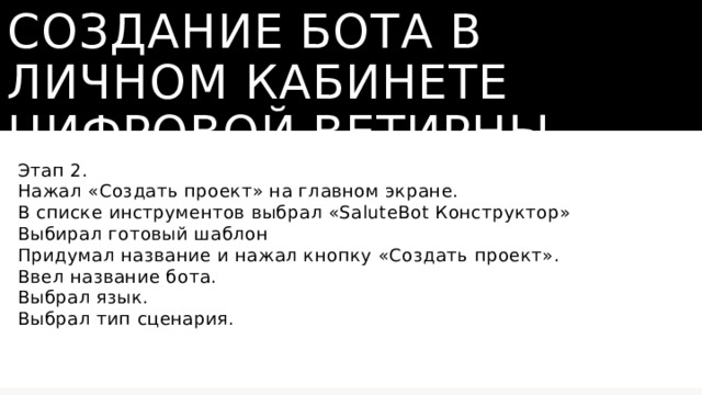 Создание бота в личном кабинете цифровой ветирны Этап 2. Нажал «Создать проект» на главном экране. В списке инструментов выбрал «SaluteBot Конструктор» Выбирал готовый шаблон Придумал название и нажал кнопку «Создать проект». Ввел название бота. Выбрал язык. Выбрал тип сценария. 