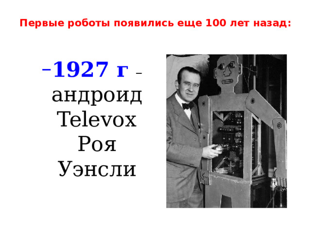 Первые роботы появились еще 100 лет назад:   1927 г  – андроид Televox Роя Уэнсли 1927 г  – андроид Televox Роя Уэнсли 