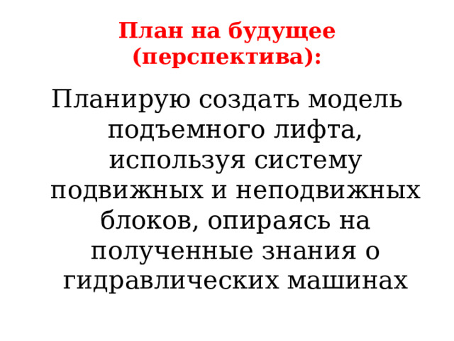 План на будущее (перспектива): Планирую создать модель подъемного лифта, используя систему подвижных и неподвижных блоков, опираясь на полученные знания о гидравлических машинах 