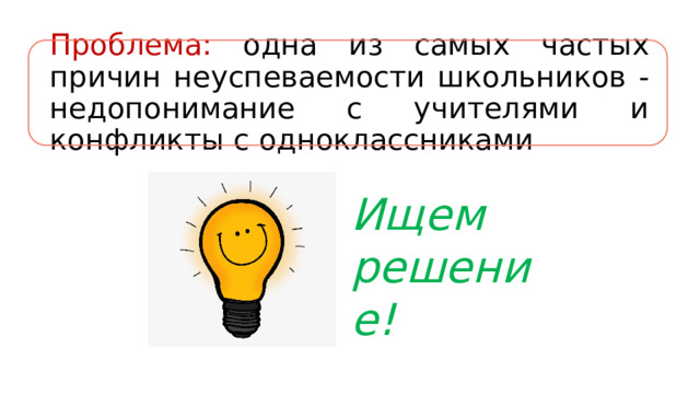 Проблема: одна из самых частых причин неуспеваемости школьников - недопонимание с учителями и конфликты с одноклассниками Ищем решение! 