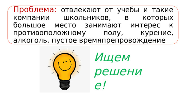 Проблема: отвлекают от учебы и такие компании школьников, в которых большое место занимают интерес к противоположному полу, курение, алкоголь, пустое времяпрепровождение Ищем решение! 