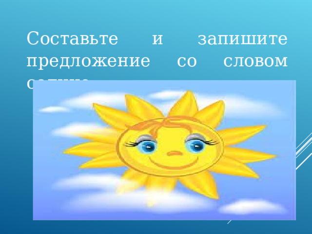 Составьте и запишите предложение со словом солнце. 