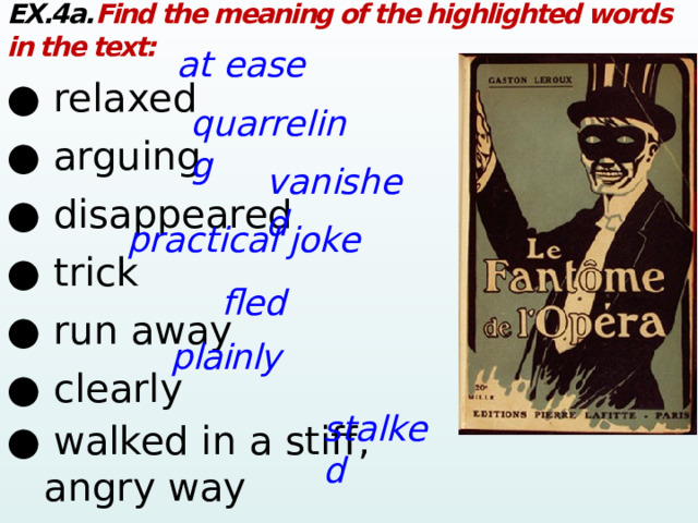 EX.4a. Find the meaning of the highlighted words in the text: ● relaxed      ● arguing      ● disappeared       ● trick       ● run away      ● clearly       ● walked in a stiff,      angry way        at ease quarreling vanished practical joke  fled plainly  stalked  