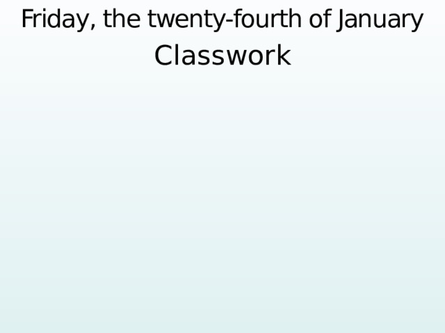 Friday, the twenty-fourth of January Classwork   