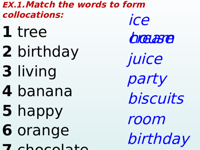 EX.1 .Match the words to form collocations: 1 tree     2  birthd a y        3  living        4  b a n a n a      5  h a ppy      6  or a nge     7  chocol a te     ice cre a m house juice p a rty biscuits room birthd a y 1 