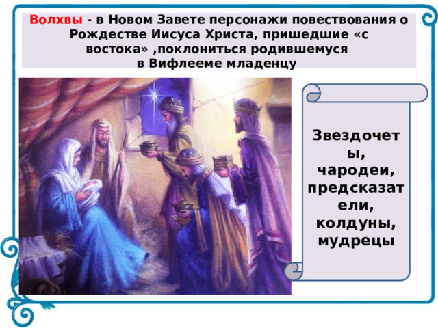 Волхвы - в Новом Завете персонажи повествования о Рождестве Иисуса Христа, пришедшие «с востока» ,поклониться родившемуся  в Вифлееме младенцу Звездочеты, чародеи, предсказатели, колдуны, мудрецы 