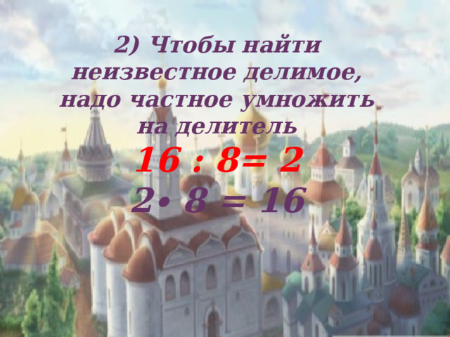 2) Чтобы найти неизвестное делимое, надо частное умножить на делитель  16 : 8= 2  2∙ 8 = 16    