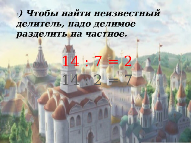 3 ) Чтобы найти неизвестный делитель, надо делимое разделить на частное.  14 : 7 = 2  14 : 2 = 7 