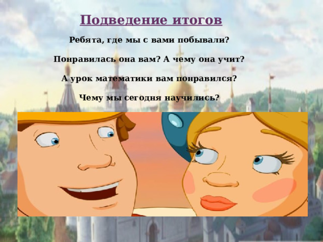 Подведение итогов  Ребята, где мы с вами побывали?   Понравилась она вам? А чему она учит?   А урок математики вам понравился?   Чему мы сегодня научились? 