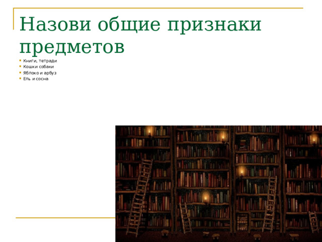 Назови общие признаки предметов Книги, тетради Кошки собаки Яблоко и арбуз Ель и сосна 