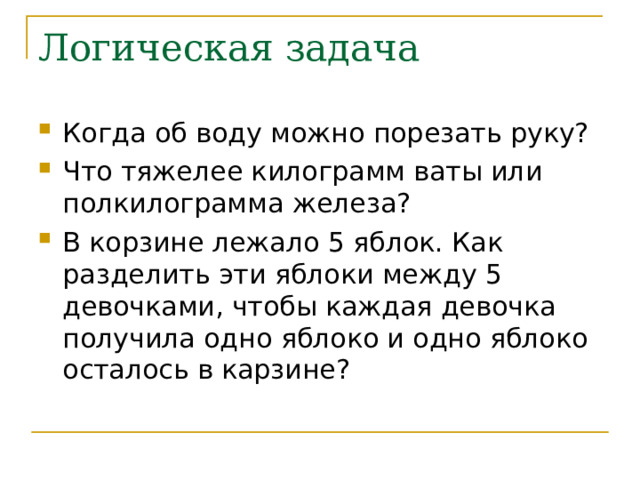 Логическая задача Когда об воду можно порезать руку? Что тяжелее килограмм ваты или полкилограмма железа? В корзине лежало 5 яблок. Как разделить эти яблоки между 5 девочками, чтобы каждая девочка получила одно яблоко и одно яблоко осталось в карзине? 