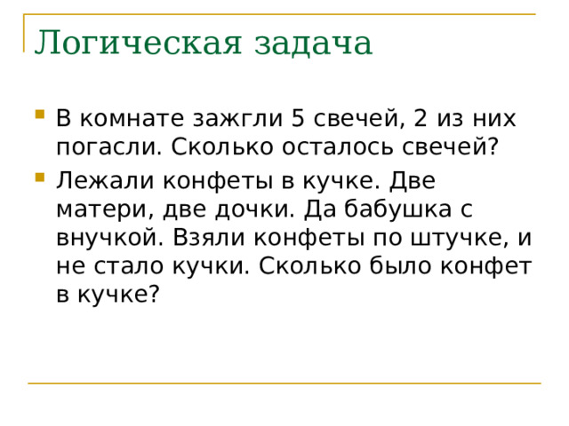 Логическая задача В комнате зажгли 5 свечей, 2 из них погасли. Сколько осталось свечей? Лежали конфеты в кучке. Две матери, две дочки. Да бабушка с внучкой. Взяли конфеты по штучке, и не стало кучки. Сколько было конфет в кучке? 