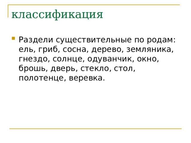классификация Раздели существительные по родам: ель, гриб, сосна, дерево, земляника, гнездо, солнце, одуванчик, окно, брошь, дверь, стекло, стол, полотенце, веревка. 