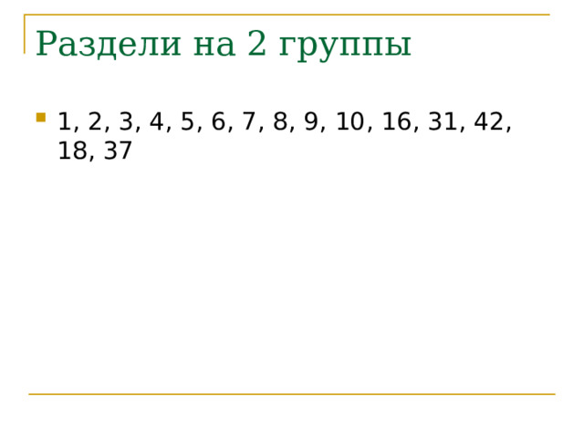 Раздели на 2 группы 1, 2, 3, 4, 5, 6, 7, 8, 9, 10, 16, 31, 42, 18, 37 