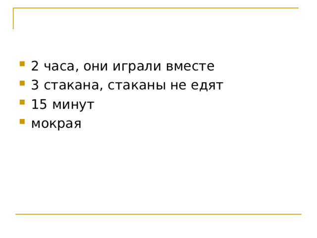 2 часа, они играли вместе 3 стакана, стаканы не едят 15 минут мокрая 