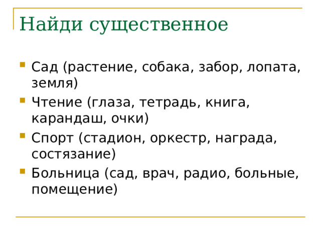 Найди существенное Сад (растение, собака, забор, лопата, земля) Чтение (глаза, тетрадь, книга, карандаш, очки) Спорт (стадион, оркестр, награда, состязание) Больница (сад, врач, радио, больные, помещение) 