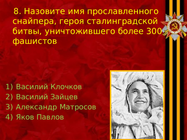  8. Назовите имя прославленного снайпера, героя сталинградской битвы, уничтожившего более 300 фашистов Василий Клочков Василий Зайцев Александр Матросов Яков Павлов 