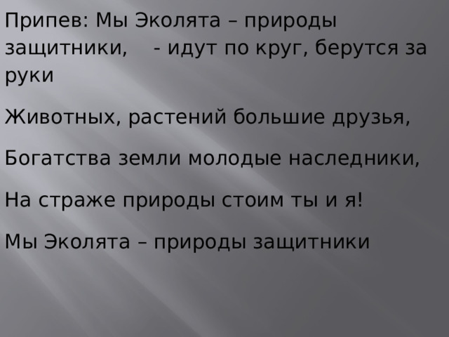 Припев: Мы Эколята – природы защитники, - идут по круг, берутся за руки Животных, растений большие друзья, Богатства земли молодые наследники, На страже природы стоим ты и я! Мы Эколята – природы защитники 