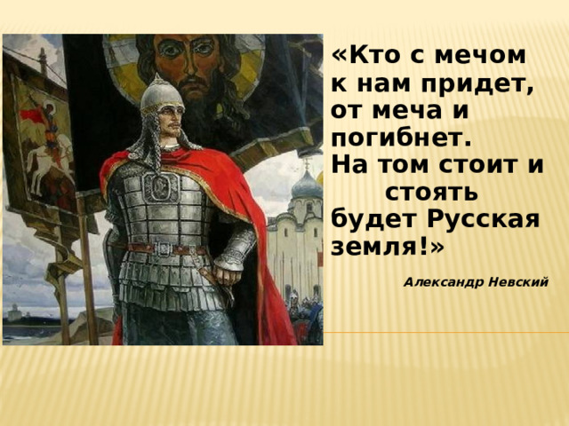 « Кто с мечом к нам придет, от меча и погибнет. На том стоит и  стоять будет Русская земля!»  Александр Невский  