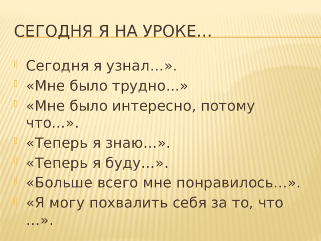 Сегодня я на уроке… Сегодня я узнал…». «Мне было трудно...» «Мне было интересно, потому что…». «Теперь я знаю…». «Теперь я буду…». «Больше всего мне понравилось…». «Я могу похвалить себя за то, что …». 