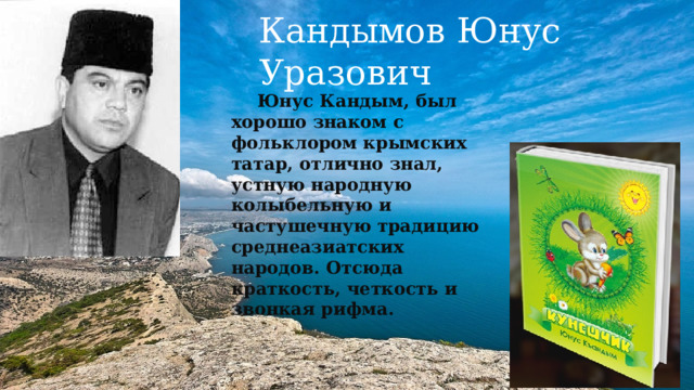 Кандымов Юнус Уразович Юнус Кандым, был хорошо знаком с фольклором крымских татар, отлично знал, устную народную колыбельную и частушечную традицию среднеазиатских народов. Отсюда краткость, четкость и звонкая рифма. 