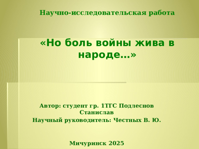 Научно-исследовательская работа    «Но боль войны жива в народе…»   Автор: студент гр. 1ТГС Подлеснов Станислав Научный руководитель: Честных В. Ю.   Мичуринск 2025  