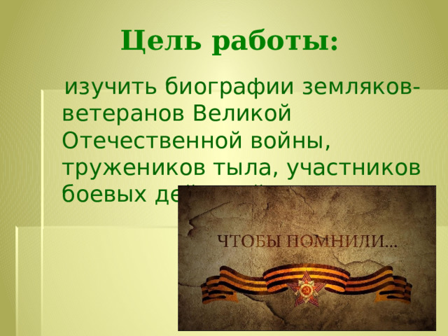 Цель работы:  изучить биографии земляков-ветеранов Великой Отечественной войны, тружеников тыла, участников боевых действий. 