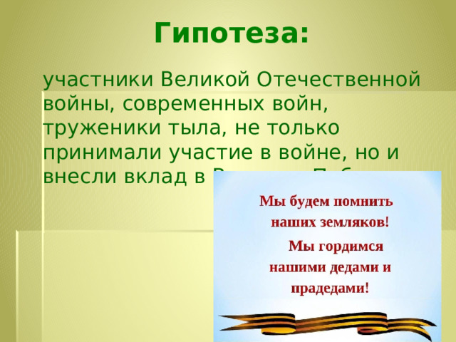 Гипотеза:   участники Великой Отечественной войны, современных войн, труженики тыла, не только принимали участие в войне, но и внесли вклад в Великую Победу.   