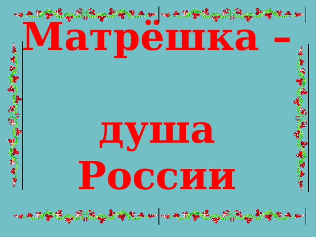 Матрёшка –  душа России 