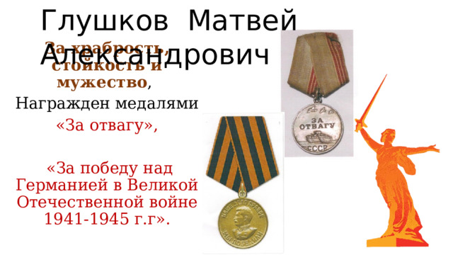 Глушков Матвей Александрович За храбрость, стойкость и мужество , Награжден медалями «За отвагу»,  «За победу над Германией в Великой Отечественной войне 1941-1945 г.г». 