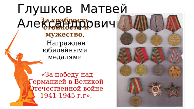 Глушков Матвей Александрович За храбрость, стойкость и мужество , Награжден юбилейными медалями  «За победу над Германией в Великой Отечественной войне 1941-1945 г.г». 