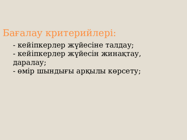 Бағалау критерийлері: - кейіпкерлер жүйесіне талдау; - кейіпкерлер жүйесін жинақтау, даралау; - өмір шындығы арқылы көрсету; 