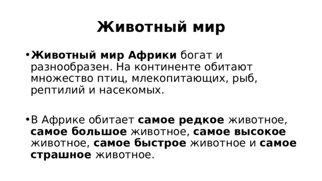 Животный мир Животный мир Африки  богат и разнообразен. На континенте обитают множество птиц, млекопитающих, рыб, рептилий и насекомых.  В Африке обитает самое редкое животное, самое большое животное, самое высокое животное, самое быстрое животное и самое страшное животное. 