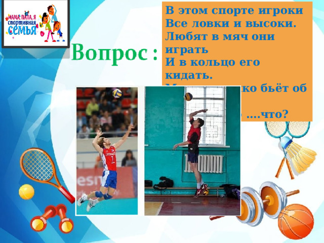 В этом спорте игроки Все ловки и высоки. Любят в мяч они играть И в кольцо его кидать. Мячик звонко бьёт об пол, Значит , это ….что?  