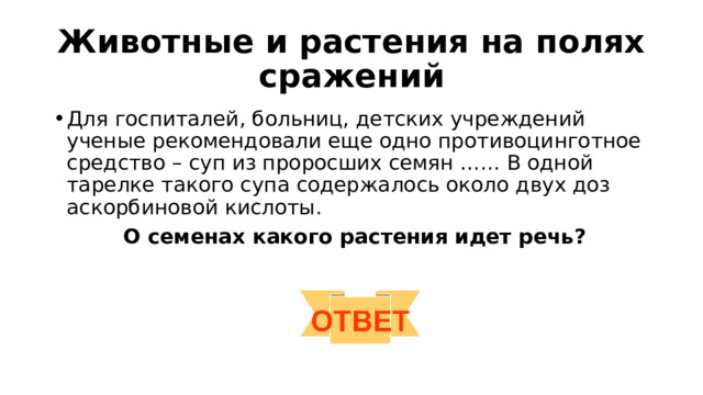 Животные и растения на полях сражений Для госпиталей, больниц, детских учреждений ученые рекомендовали еще одно противоцинготное средство – суп из проросших семян …... В одной тарелке такого супа содержалось около двух доз аскорбиновой кислоты.  О семенах какого растения идет речь? 