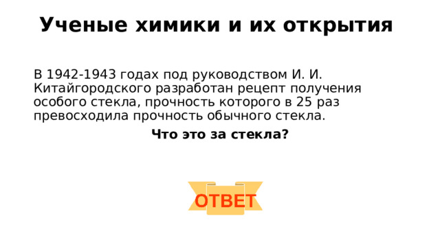 Ученые химики и их открытия   В 1942-1943 годах под руководством И. И. Китайгородского разработан рецепт получения особого стекла, прочность которого в 25 раз превосходила прочность обычного стекла. Что это за стекла? 