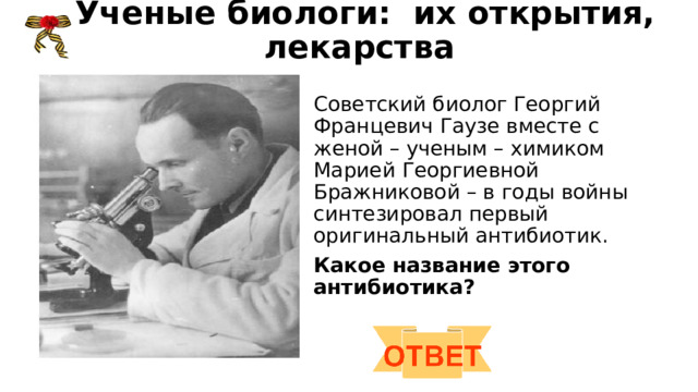 Ученые биологи: их открытия, лекарства   Советский биолог Георгий Францевич Гаузе вместе с женой – ученым – химиком Марией Георгиевной Бражниковой – в годы войны синтезировал первый оригинальный антибиотик. Какое название этого антибиотика? 