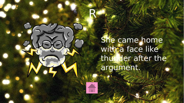 R She came home with a face like thunder after the argument. 