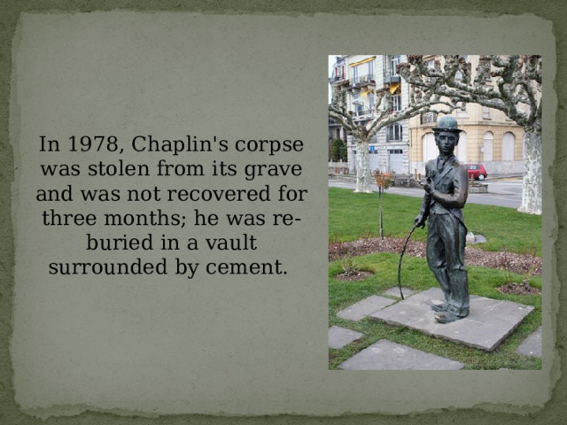 In 1978, Chaplin's corpse was stolen from its grave and was not recovered for three months; he was re-buried in a vault surrounded by cement. 