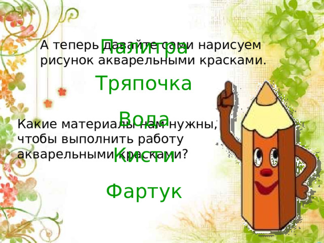 Палитра Тряпочка Вода Кисти Фартук А теперь давайте сами нарисуем рисунок акварельными красками. Какие материалы нам нужны, чтобы выполнить работу акварельными красками? 
